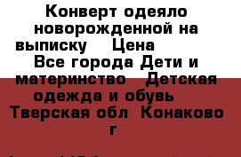 Конверт-одеяло новорожденной на выписку. › Цена ­ 1 500 - Все города Дети и материнство » Детская одежда и обувь   . Тверская обл.,Конаково г.